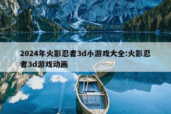 2024年火影忍者3d小游戏大全:火影忍者3d游戏动画