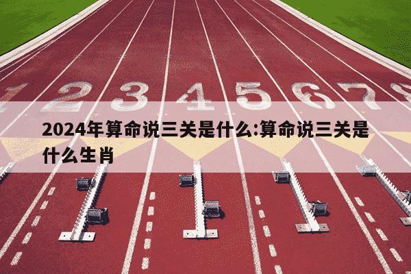 2024年算命说三关是什么:算命说三关是什么生肖