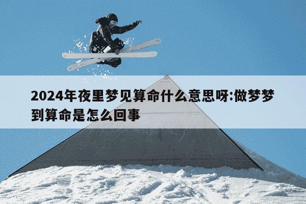 2024年夜里梦见算命什么意思呀:做梦梦到算命是怎么回事