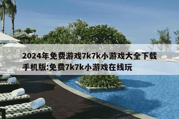 2024年免费游戏7k7k小游戏大全下载手机版:免费7k7k小游戏在线玩