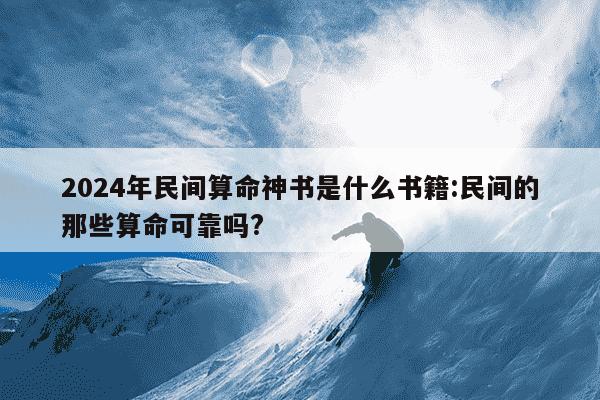 2024年民间算命神书是什么书籍:民间的那些算命可靠吗?