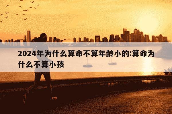 2024年为什么算命不算年龄小的:算命为什么不算小孩