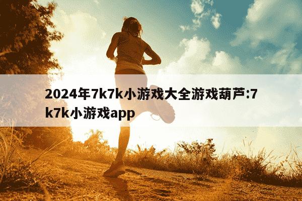 2024年7k7k小游戏大全游戏葫芦:7k7k小游戏app