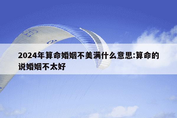 2024年算命婚姻不美满什么意思:算命的说婚姻不太好