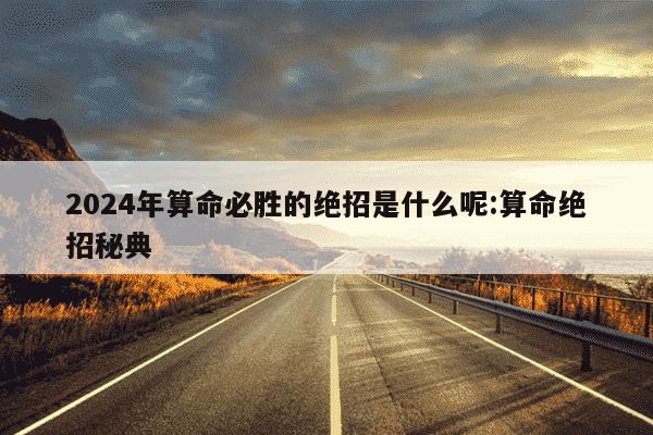 2024年算命必胜的绝招是什么呢:算命绝招秘典