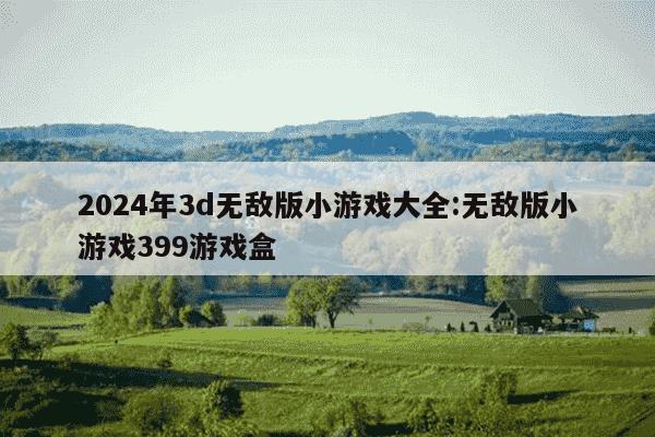 2024年3d无敌版小游戏大全:无敌版小游戏399游戏盒