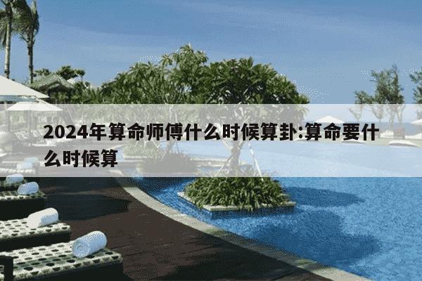 2024年算命师傅什么时候算卦:算命要什么时候算