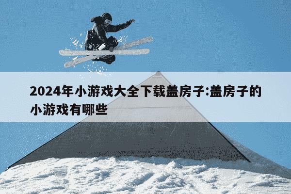 2024年小游戏大全下载盖房子:盖房子的小游戏有哪些