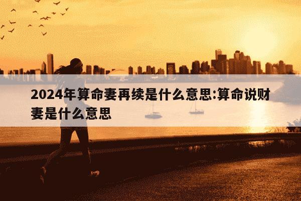 2024年算命妻再续是什么意思:算命说财妻是什么意思