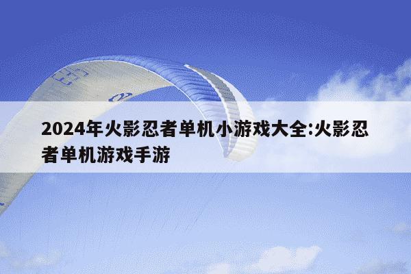 2024年火影忍者单机小游戏大全:火影忍者单机游戏手游