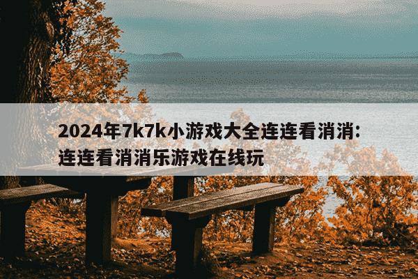 2024年7k7k小游戏大全连连看消消:连连看消消乐游戏在线玩