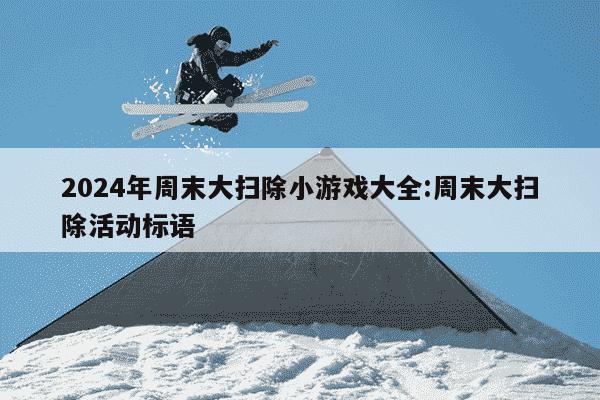 2024年周末大扫除小游戏大全:周末大扫除活动标语