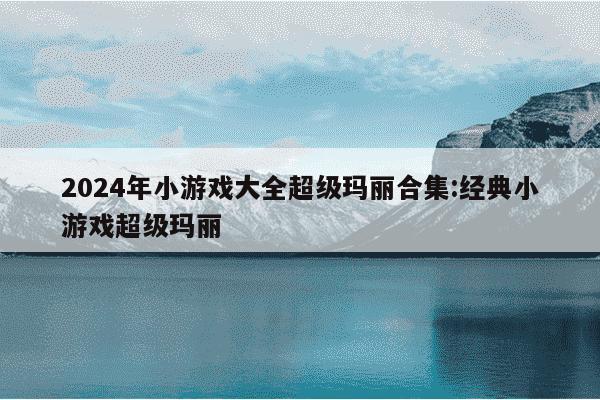 2024年小游戏大全超级玛丽合集:经典小游戏超级玛丽