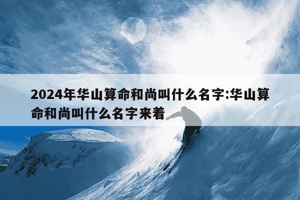 2024年华山算命和尚叫什么名字:华山算命和尚叫什么名字来着