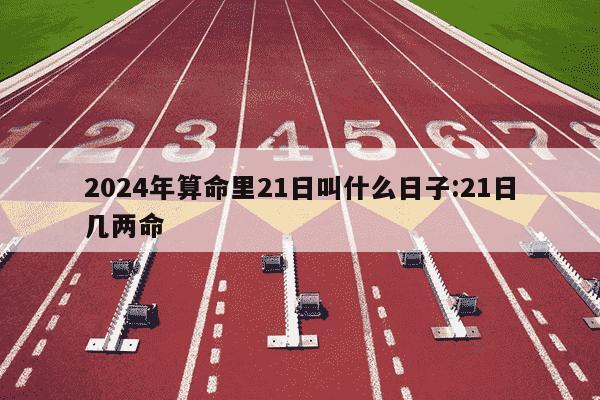 2024年算命里21日叫什么日子:21日几两命