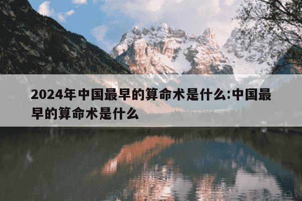 2024年中国最早的算命术是什么:中国最早的算命术是什么