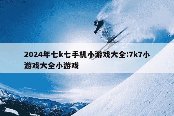 2024年七k七手机小游戏大全:7k7小游戏大全小游戏