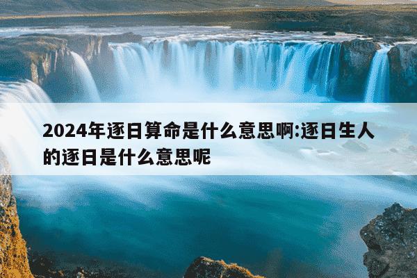 2024年逐日算命是什么意思啊:逐日生人的逐日是什么意思呢