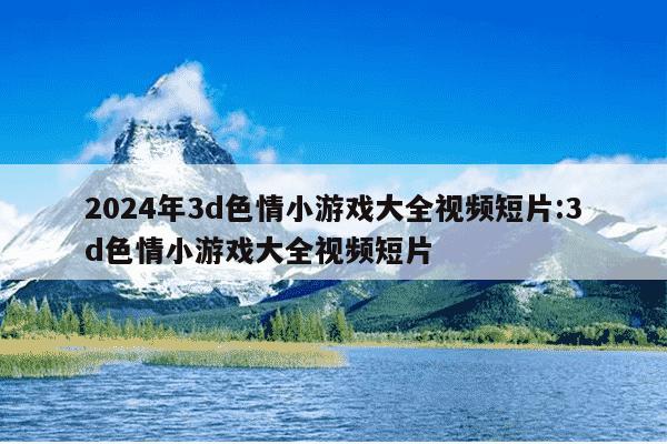 2024年3d色情小游戏大全视频短片:3d色情小游戏大全视频短片