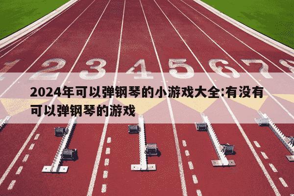 2024年可以弹钢琴的小游戏大全:有没有可以弹钢琴的游戏