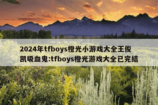 2024年tfboys橙光小游戏大全王俊凯吸血鬼:tfboys橙光游戏大全已完结