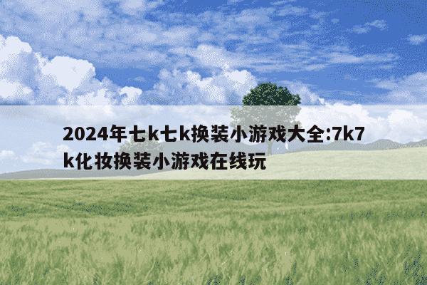 2024年七k七k换装小游戏大全:7k7k化妆换装小游戏在线玩