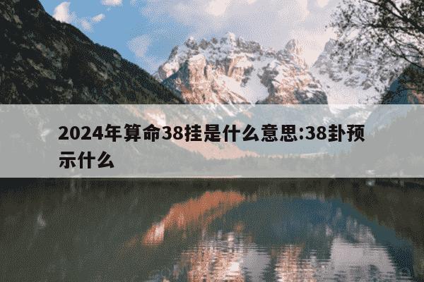 2024年算命38挂是什么意思:38卦预示什么