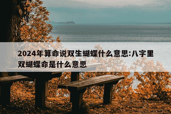 2024年算命说双生蝴蝶什么意思:八字里双蝴蝶命是什么意思