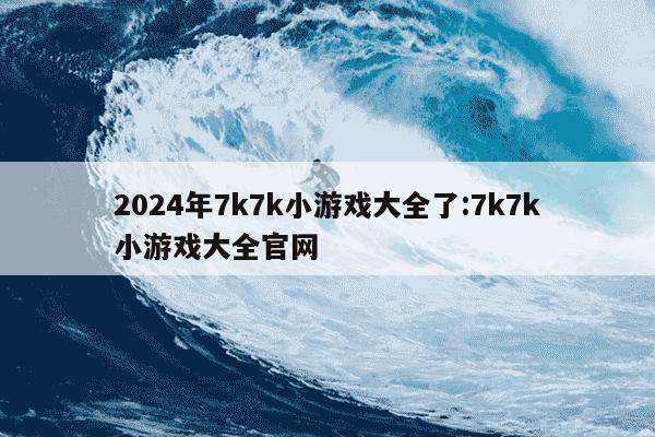 2024年7k7k小游戏大全了:7k7k小游戏大全官网