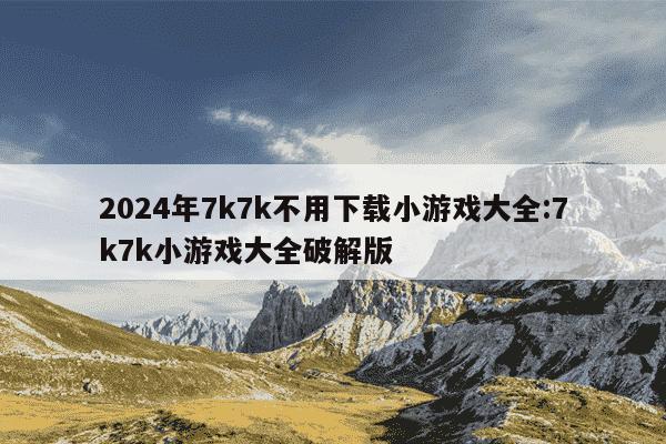 2024年7k7k不用下载小游戏大全:7k7k小游戏大全破解版