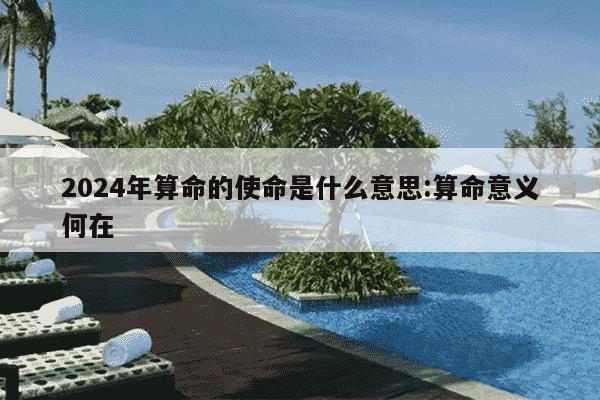 2024年算命的使命是什么意思:算命意义何在