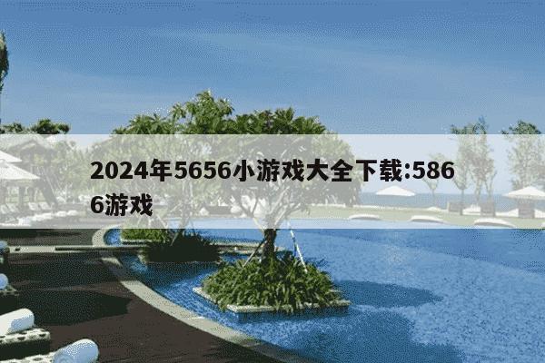 2024年5656小游戏大全下载:5866游戏