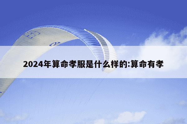 2024年算命孝服是什么样的:算命有孝