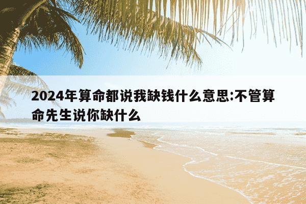 2024年算命都说我缺钱什么意思:不管算命先生说你缺什么