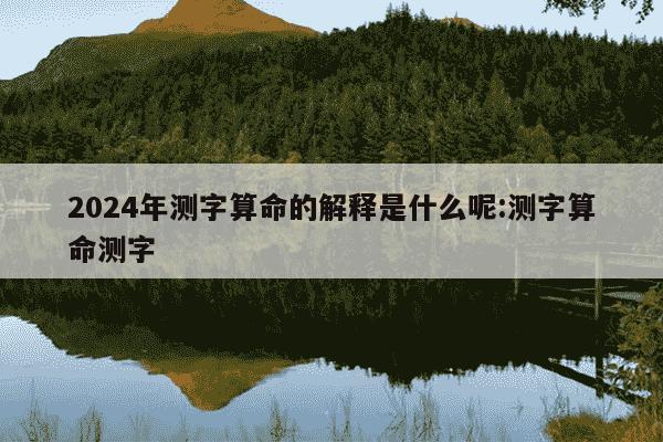 2024年测字算命的解释是什么呢:测字算命测字