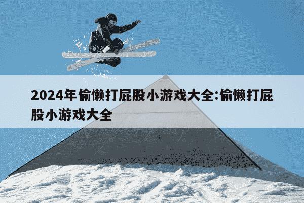 2024年偷懒打屁股小游戏大全:偷懒打屁股小游戏大全