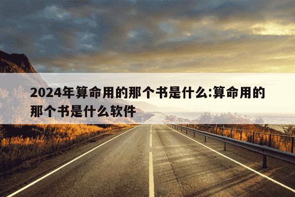 2024年算命用的那个书是什么:算命用的那个书是什么软件