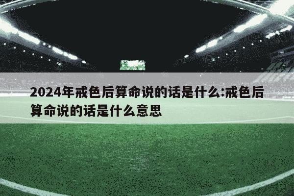 2024年戒色后算命说的话是什么:戒色后算命说的话是什么意思