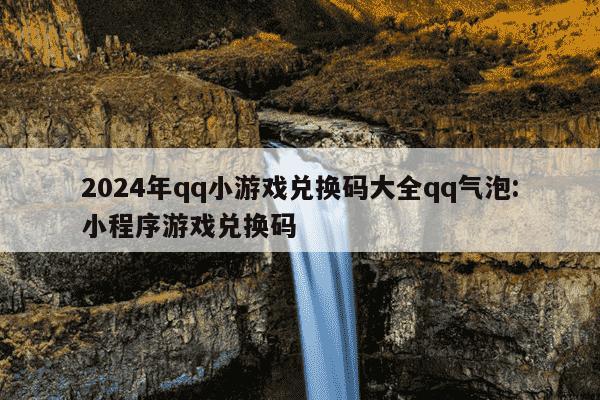 2024年qq小游戏兑换码大全qq气泡:小程序游戏兑换码