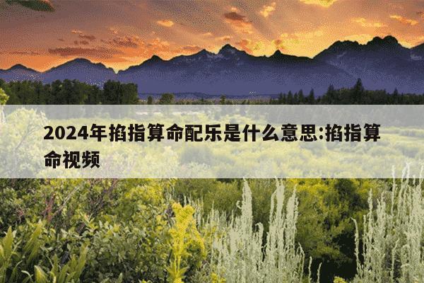 2024年掐指算命配乐是什么意思:掐指算命视频