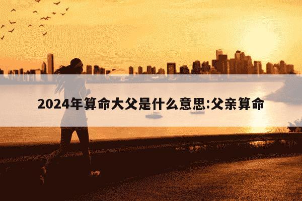 2024年算命大父是什么意思:父亲算命