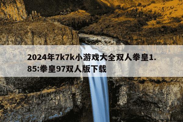 2024年7k7k小游戏大全双人拳皇1.85:拳皇97双人版下载