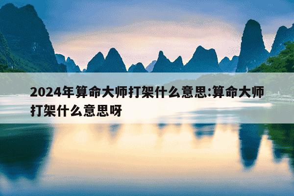 2024年算命大师打架什么意思:算命大师打架什么意思呀