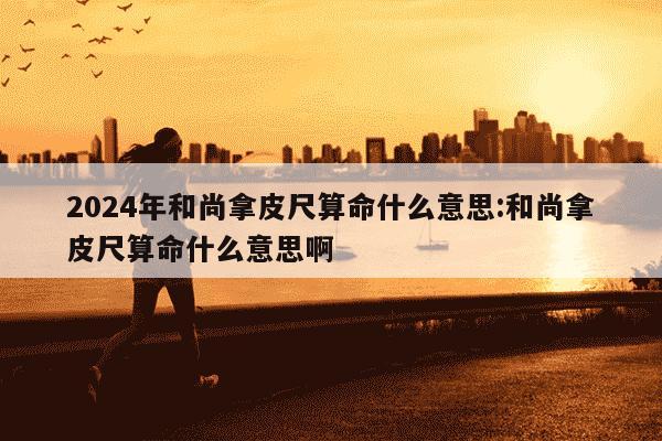 2024年和尚拿皮尺算命什么意思:和尚拿皮尺算命什么意思啊