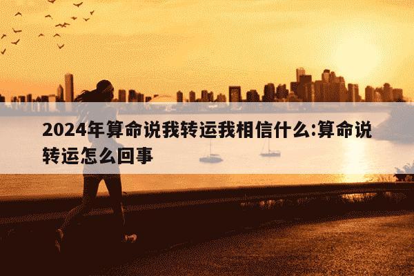 2024年算命说我转运我相信什么:算命说转运怎么回事