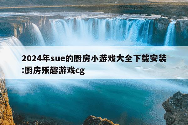 2024年sue的厨房小游戏大全下载安装:厨房乐趣游戏cg