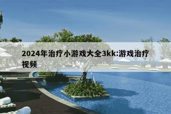 2024年治疗小游戏大全3kk:游戏治疗视频