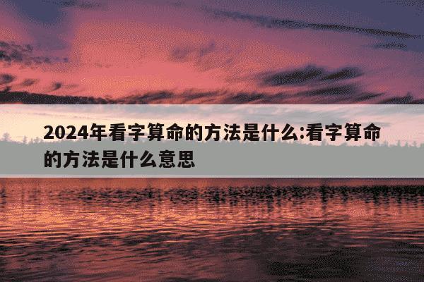 2024年看字算命的方法是什么:看字算命的方法是什么意思