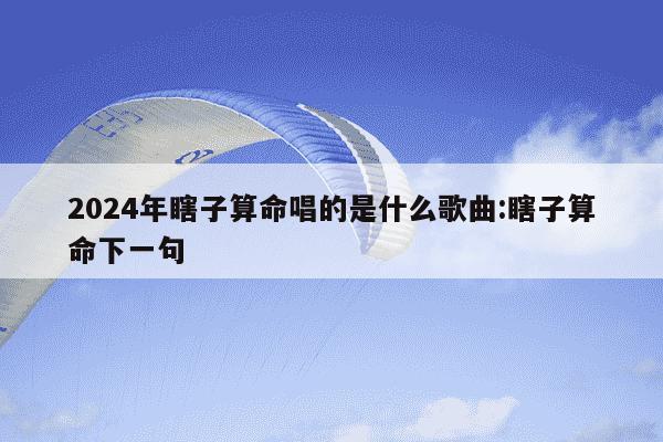 2024年瞎子算命唱的是什么歌曲:瞎子算命下一句