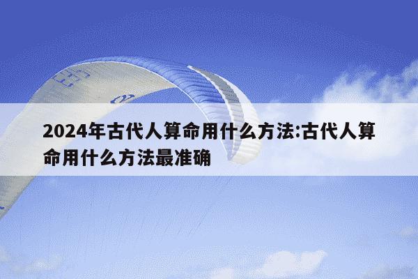 2024年古代人算命用什么方法:古代人算命用什么方法最准确